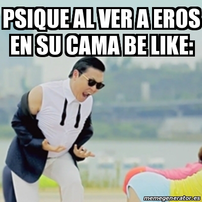 Meme Gangnam Style - Psique al ver a eros en su cama be like ...