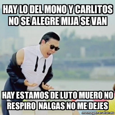 Meme Gangnam Style - Hay Lo Del Mono Y Carlitos No Se Alegre Mija Se ...