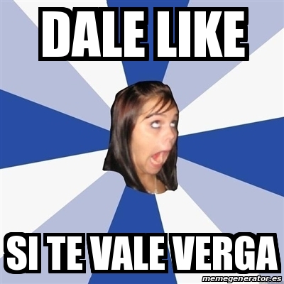 Meme Annoying Facebook Girl Dale Like Si Te Vale Verga