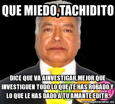 Meme Personalizado Que Miedo Tachidito Dice Que Va Ainvestigar Mejor Que Investiguen Todo Lo