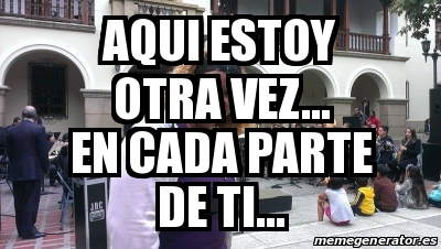 Meme Personalizado - Aqui estoy otra vez... en cada parte de ti