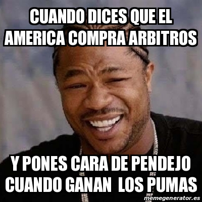 Meme Yo Dawg Cuando Dices Que El America Compra Arbitros Y Pones Cara De Pendejo Cuando Ganan