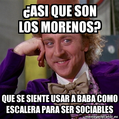 Meme Willy Wonka - Â¿asi que son los morenos? que se siente usar a baba