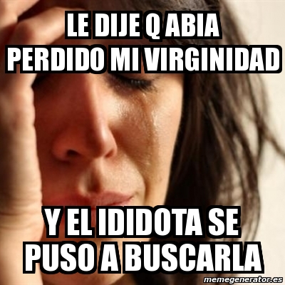 Meme Problems Le Dije Q Abia Perdido Mi Virginidad Y El Ididota Se Puso A Buscarla