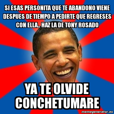 Meme Obama Si Esas Personita Que Te Abandono Viene Despues De Tiempo A Pedirte Que Regreses Con Ella Haz La De Tony Rosado Ya Te Olvide Conchetumare 2021036 Ya te olvide mujer mujer. meme obama si esas personita que te