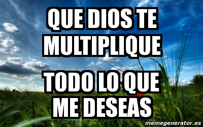 Meme Personalizado - que dios te multiplique todo lo que me deseas ...