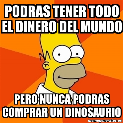 Meme Homer Podras Tener Todo El Dinero Del Mundo Pero Nunca Podras Comprar Un Dinosaurio