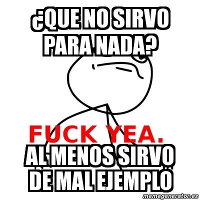 Meme Fuck Yea Que No Sirvo Para Nada Al Menos Sirvo De Mal Ejemplo