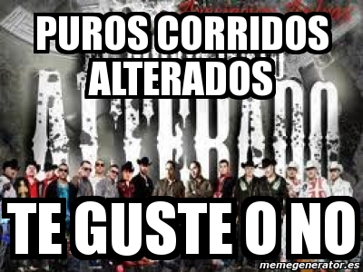 Meme Personalizado - puros corridos alterados te guste o no - 2283450