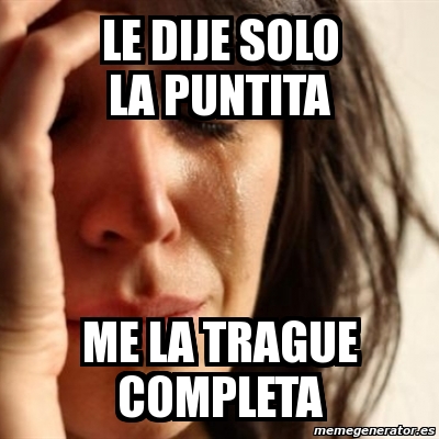 Meme Problems Le Dije Solo La Puntita Me La Trague Completa