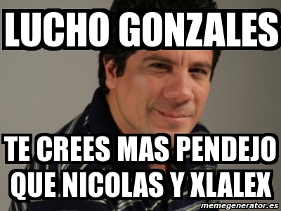 Meme Personalizado LUCHO GONZALES TE CREES MAS PENDEJO QUE NICOLAS Y XLALEX