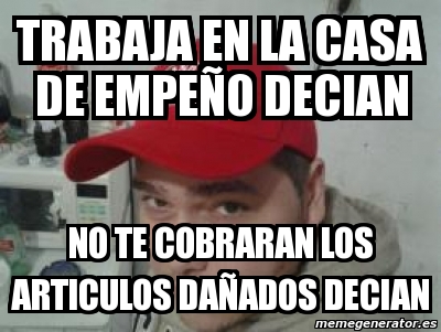 Meme Personalizado Trabaja En La Casa De Empea O Decian No Te Cobraran Los Articulos Daa Ados Decian