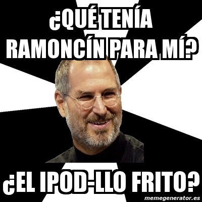 Meme Steve Jobs - Â¿QuÃ© tenÃ­a ramoncÃ­n para mÃ­? Â¿el ipod-llo frito ...