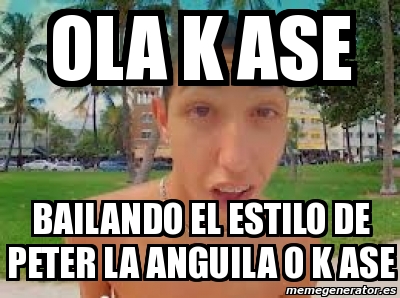 Meme Personalizado Ola K Ase Bailando El Estilo De Peter La Anguila O K Ase