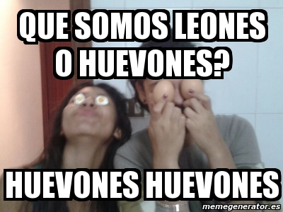 Meme Personalizado - QUE SOMOS LEONES O HUEVONES? HUEVONES HUEVONES -  2478324