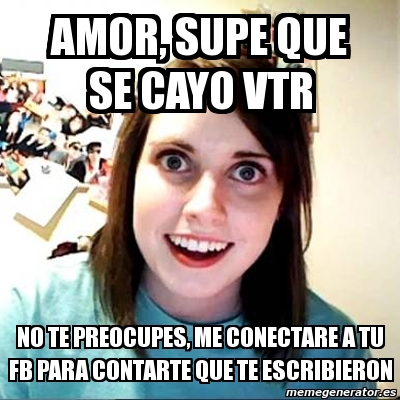 Meme Overly Attached Girlfriend Amor Supe Que Se Cayo Vtr No Te Preocupes Me Conectare A Tu Fb Para Contarte Que Te Escribieron