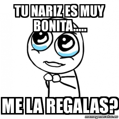 Meme Por Favor Tu Nariz Es Muy Bonita Me La Regalas 2500290