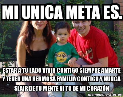 Meme Personalizado Mi Unica Meta Es Estar A Tu Lado Vivir Contigo Siempre Amarte Y Tener Una Hermosa Familia Contigo Y Nunca Slair De Tu Mente Ni Tu De Mi Coraza N