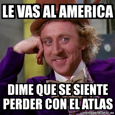 Meme Willy Wonka Le Vas Al America Dime Que Se Siente Perder Con El Atlas