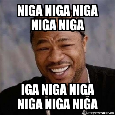 Meme Yo Dawg - NIGA NIGA NIGA NIGA NIGA IGA NIGA NIGA NIGA NIGA NIGA ...