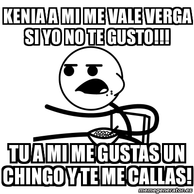 Meme Cereal Guy - kenia a mi me vale verga si yo no te gusto!!! tu a mi