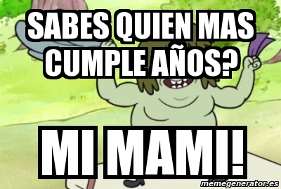 Meme Personalizado - sabes quien mas cumple aÃ±os? Mi Mami! - 2589039