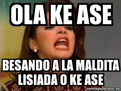 Meme Personalizado - ola ke ase besando a la maldita lisiada o ke ase ...