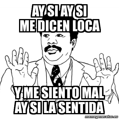 Meme Ay Si - ay si ay si me dicen loca y me siento mal ay si la sentida ...