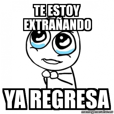 Meme Por favor - TE ESTOY EXTRAÑANDO YA REGRESA - 2673930