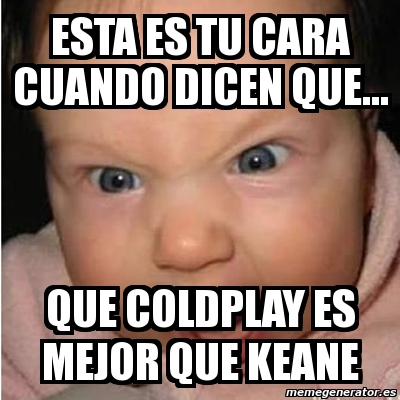 Meme Bebe Furioso Esta Es Tu Cara Cuando Dicen Que Que Coldplay Es Mejor Que Keane