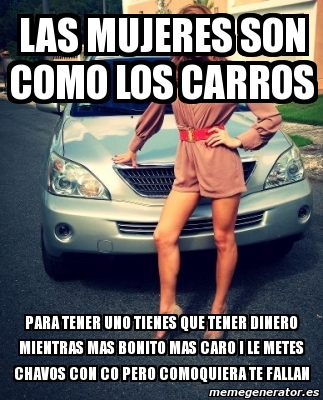 Meme Personalizado Las Mujeres Son Como Los Carros Para Tener Uno