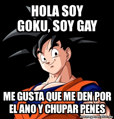 Meme Personalizado - hola soy goku, soy gay me gusta que me den por el ano  y chupar penes - 2746213