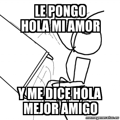 Meme Desk Flip Rage Guy - le pongo hola mi amor y me dice hola mejor amigo  - 2751843