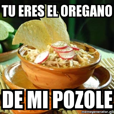 Meme Personalizado Tu Eres El Oregano De Mi Pozole 2786768   2786768 