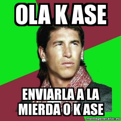 Meme Sergio Ramos - OLA K ASE ENVIARLA A LA MIERDA O K ASE - 2802218