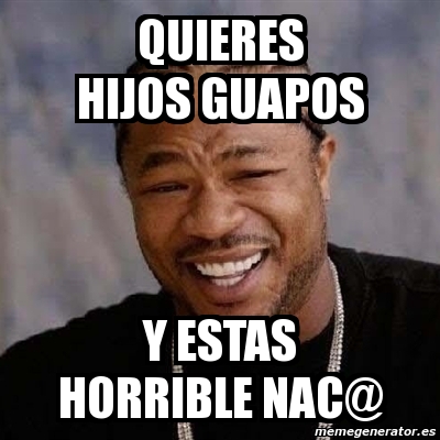 Meme Yo Dawg Quieres Hijos Guapos Y Estas Horrible Nac