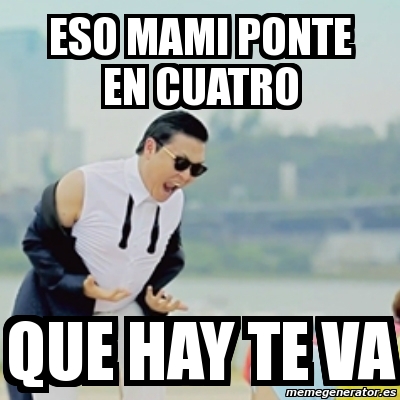 Meme Gangnam Style Eso Mami Ponte En Cuatro Que Hay Te Va