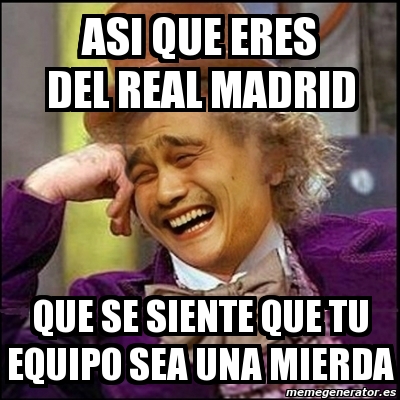 Meme Yao Wonka - Asi Que Eres Del Real Madrid Que Se Siente Que Tu ...