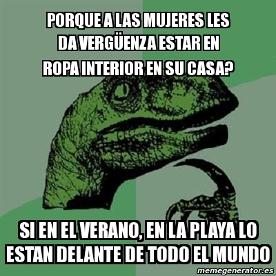 Meme Filosoraptor - PORQUE A LAS MUJERES LES DA VERGÃœENZA ESTAR EN ROPA  INTERIOR EN SU CASA? SI EN EL VERANO, EN LA PLAYA LO ESTAN DELANTE DE TODO  EL MUNDO - 2892684