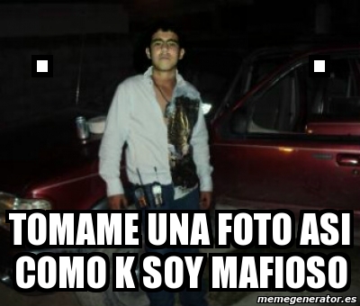 Meme Personalizado - . . Tomame Una Foto Asi Como K Soy Mafioso - 2896414