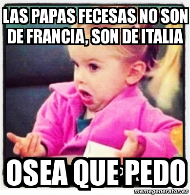 Meme Personalizado Las Papas Fecesas No Son De Francia Son De Italia Osea Que Pedo 2094424