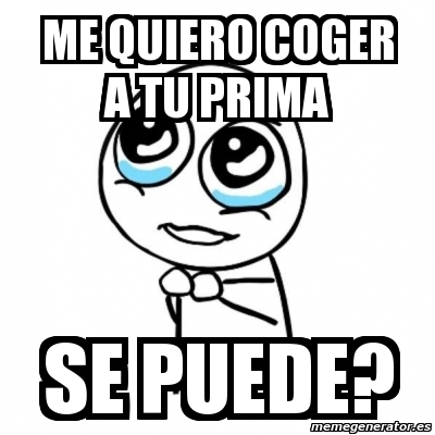 Meme Por favor - me quiero coger a tu prima se puede? - 2902847