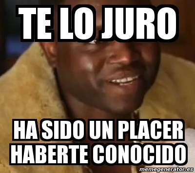 Meme Personalizado TE LO JURO HA SIDO UN PLACER HABERTE CONOCIDO