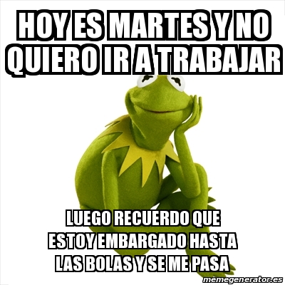 Meme Kermit The Frog Hoy Es Martes Y No Quiero Ir A Trabajar Luego Recuerdo Que Estoy Embargado Hasta Las Bolas Y Se Me Pasa