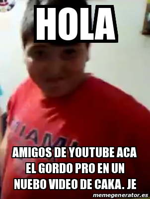 Meme Personalizado - HOLA AMIGOS DE YOUTUBE ACA EL GORDO PRO EN UN NUEBO  VIDEO DE CAKA. JE - 20109511