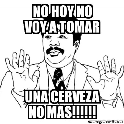 Meme Ay Si - no hoy no voy a tomar una cerveza no mas!!!!!! - 20129727