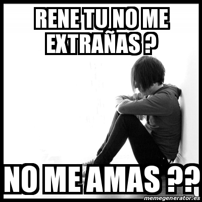 Meme First World Problems - Rene tu no me extrañas ? No me amas ...