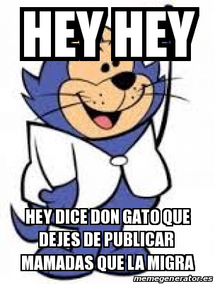 Meme Personalizado Hey Hey Hey Dice Don Gato Que Dejes De Publicar Mamadas Que La Migra