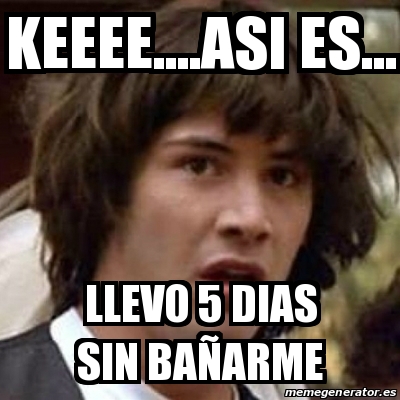 Meme Keanu Reeves - keeee....asi es... llevo 5 dias sin baÃ±arme - 20361880