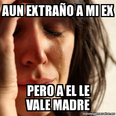 Meme Problems - Aun extraño a mi ex Pero a el le vale madre - 20440990